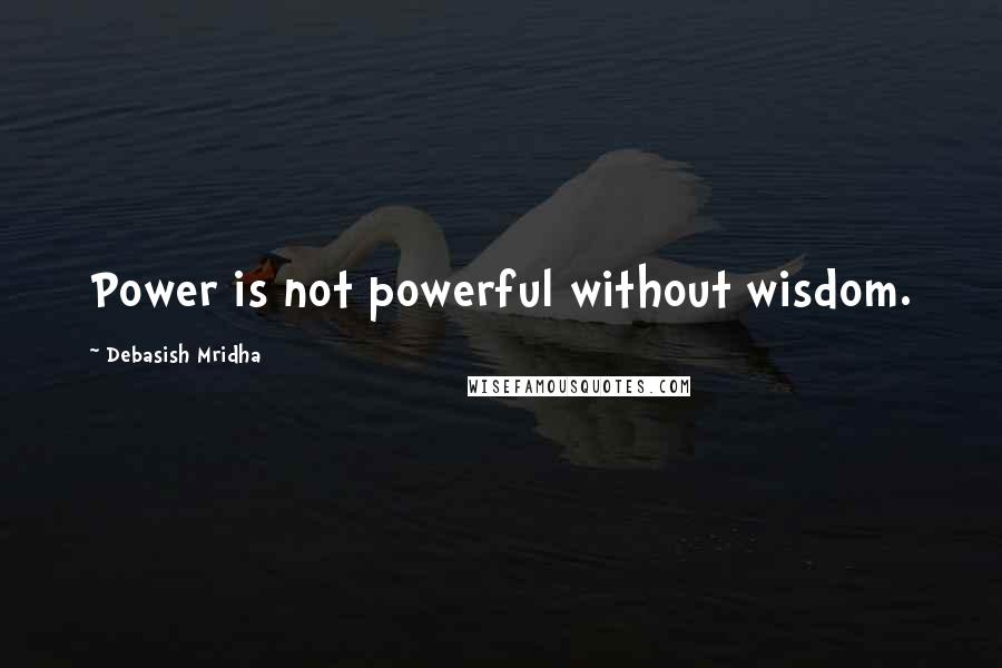 Debasish Mridha Quotes: Power is not powerful without wisdom.