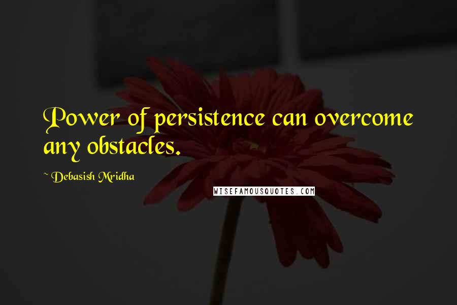 Debasish Mridha Quotes: Power of persistence can overcome any obstacles.