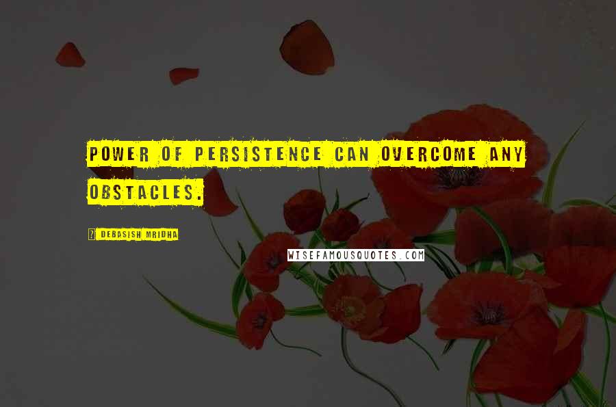 Debasish Mridha Quotes: Power of persistence can overcome any obstacles.