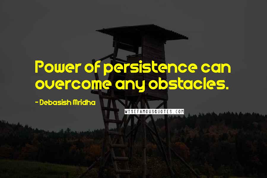 Debasish Mridha Quotes: Power of persistence can overcome any obstacles.