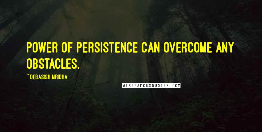 Debasish Mridha Quotes: Power of persistence can overcome any obstacles.