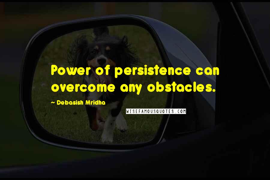 Debasish Mridha Quotes: Power of persistence can overcome any obstacles.