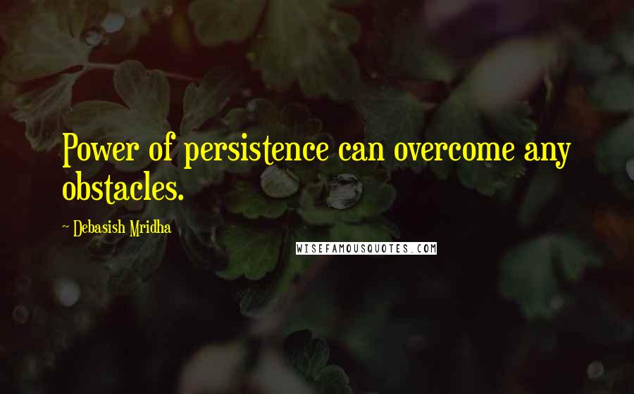 Debasish Mridha Quotes: Power of persistence can overcome any obstacles.