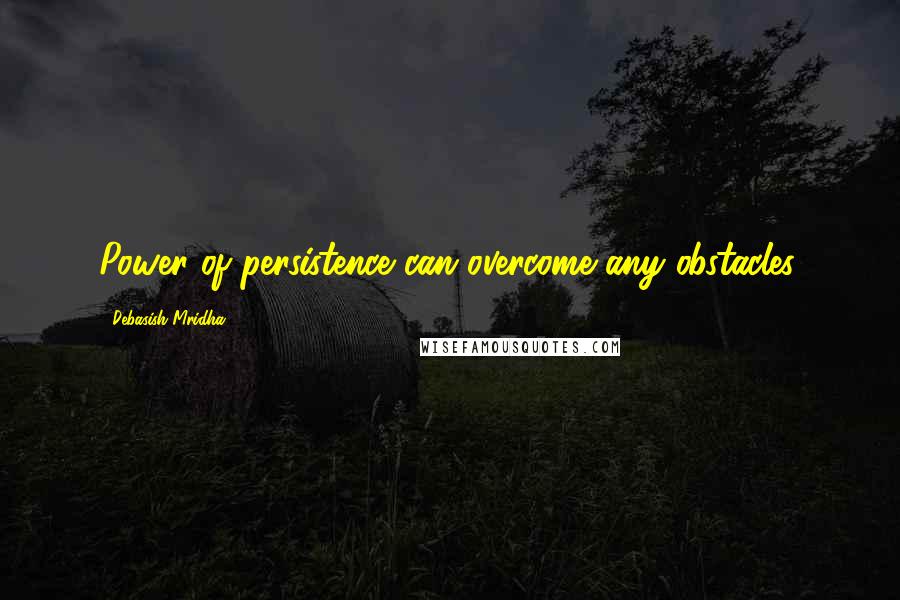 Debasish Mridha Quotes: Power of persistence can overcome any obstacles.