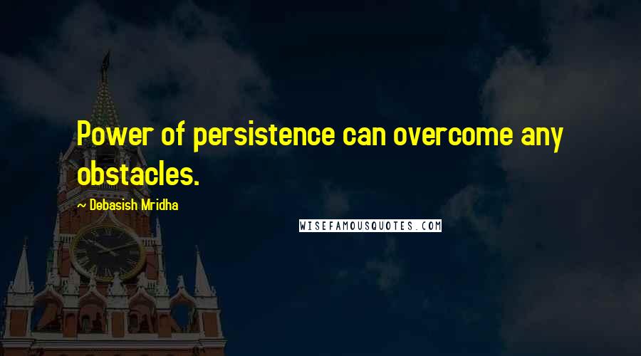 Debasish Mridha Quotes: Power of persistence can overcome any obstacles.