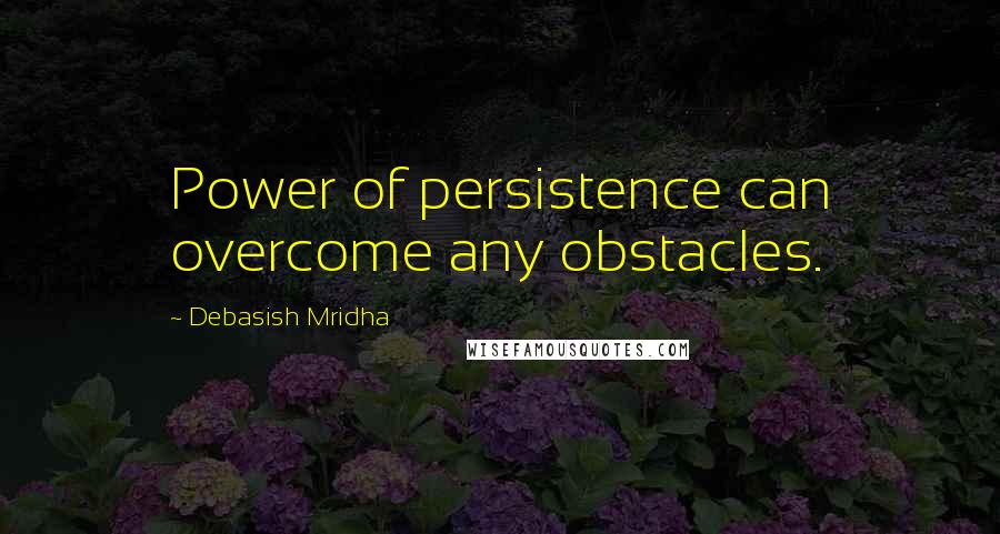 Debasish Mridha Quotes: Power of persistence can overcome any obstacles.