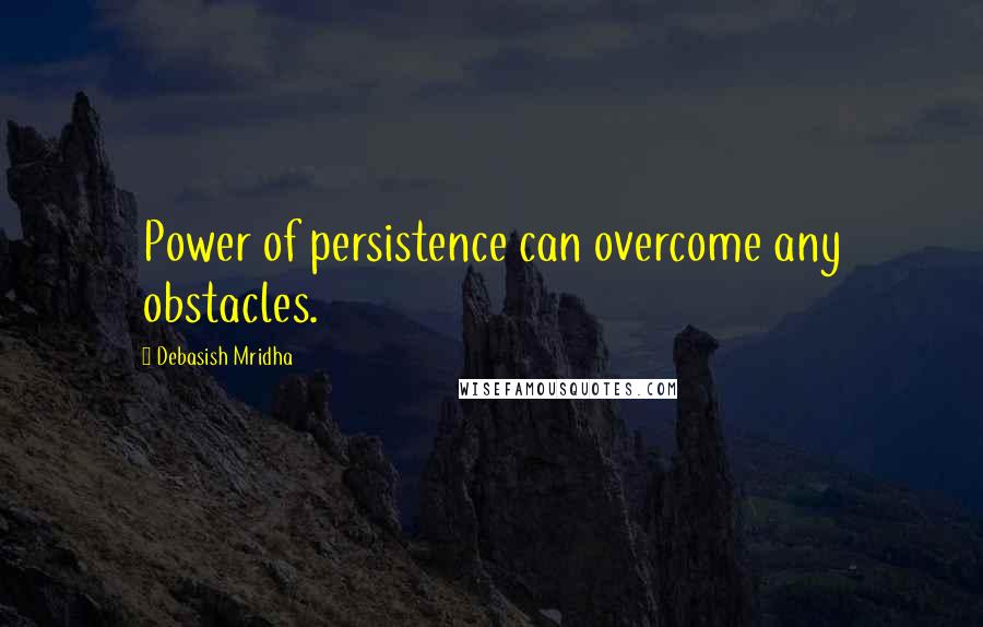 Debasish Mridha Quotes: Power of persistence can overcome any obstacles.