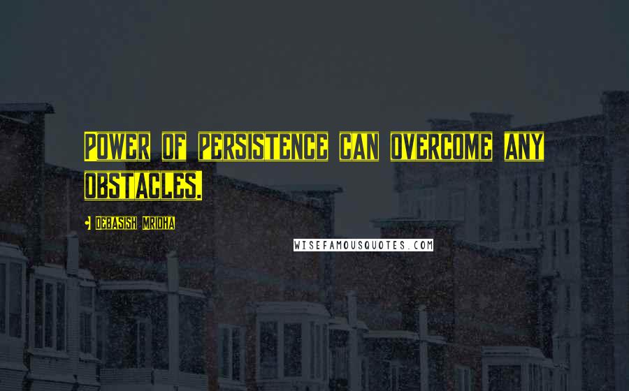 Debasish Mridha Quotes: Power of persistence can overcome any obstacles.