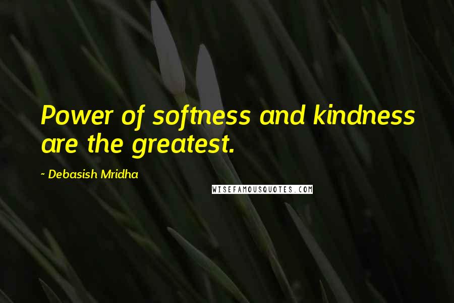 Debasish Mridha Quotes: Power of softness and kindness are the greatest.