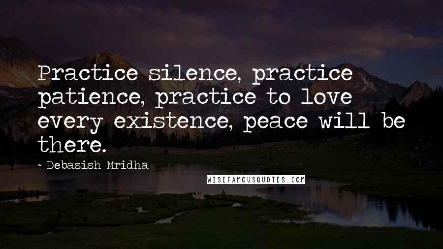 Debasish Mridha Quotes: Practice silence, practice patience, practice to love every existence, peace will be there.
