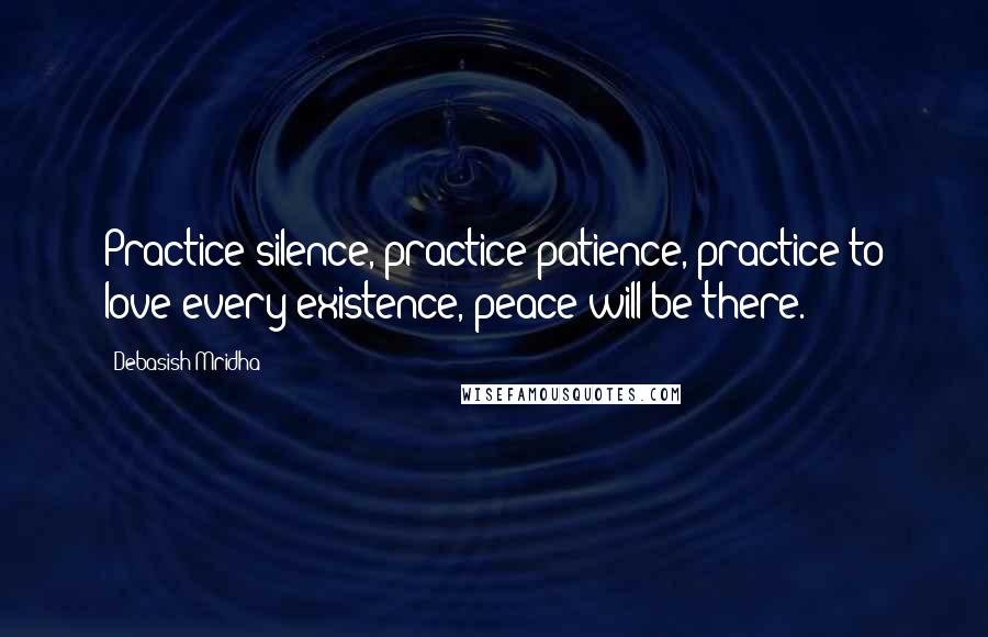 Debasish Mridha Quotes: Practice silence, practice patience, practice to love every existence, peace will be there.