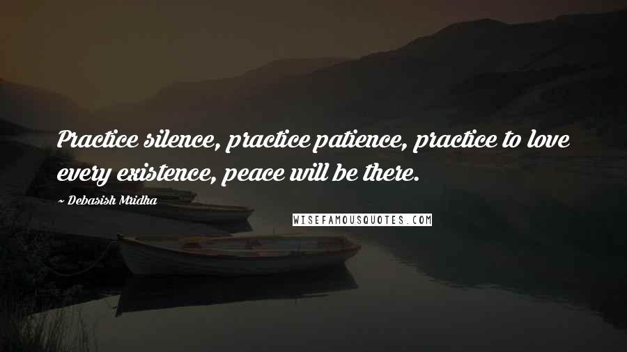 Debasish Mridha Quotes: Practice silence, practice patience, practice to love every existence, peace will be there.