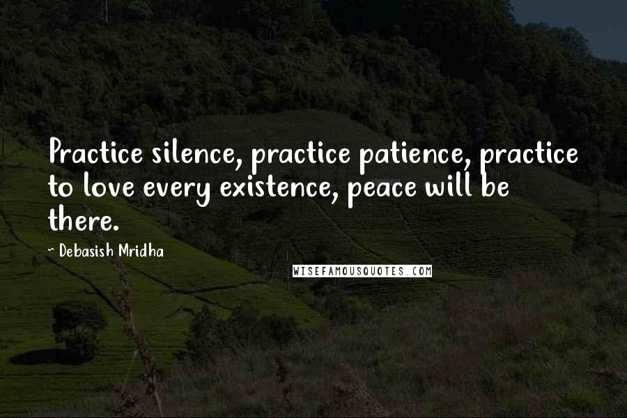Debasish Mridha Quotes: Practice silence, practice patience, practice to love every existence, peace will be there.