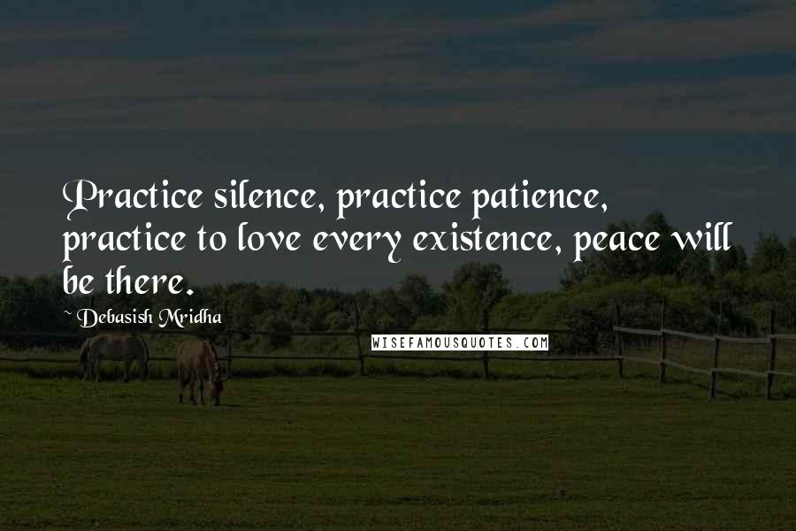 Debasish Mridha Quotes: Practice silence, practice patience, practice to love every existence, peace will be there.