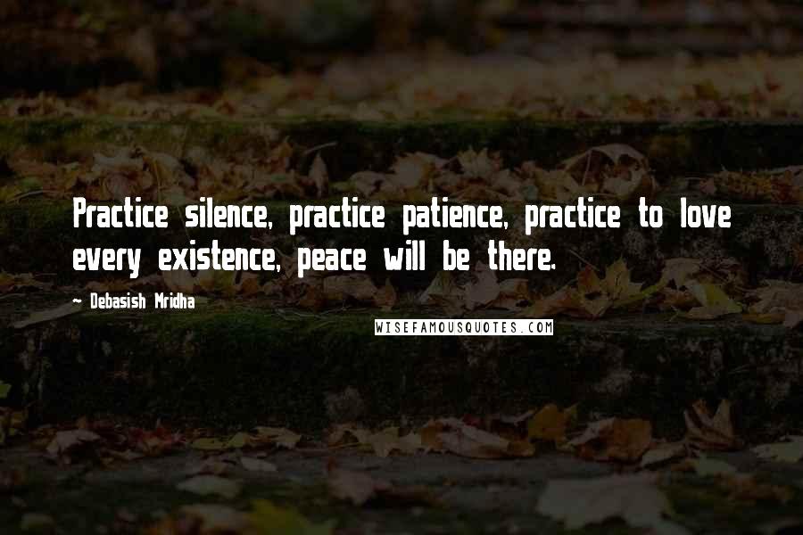 Debasish Mridha Quotes: Practice silence, practice patience, practice to love every existence, peace will be there.