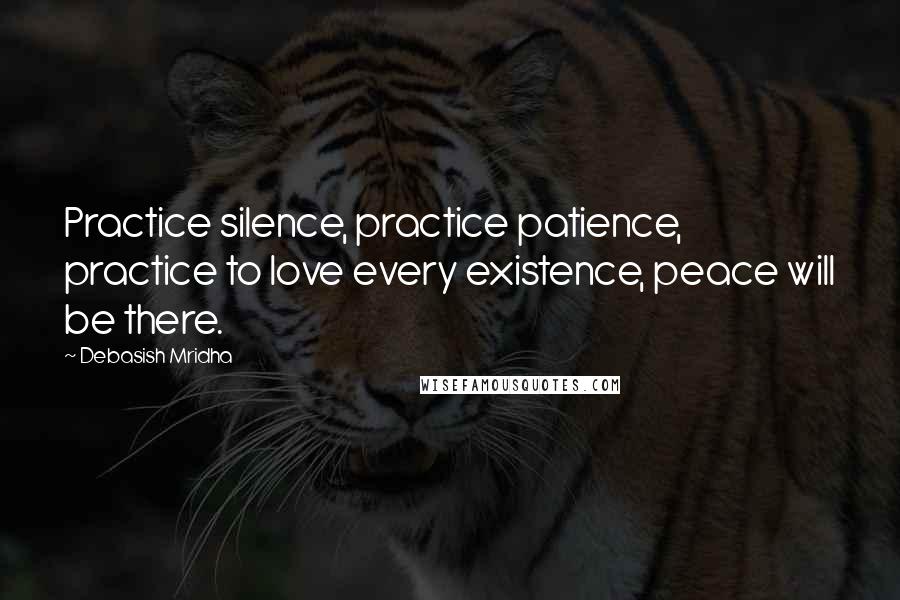 Debasish Mridha Quotes: Practice silence, practice patience, practice to love every existence, peace will be there.