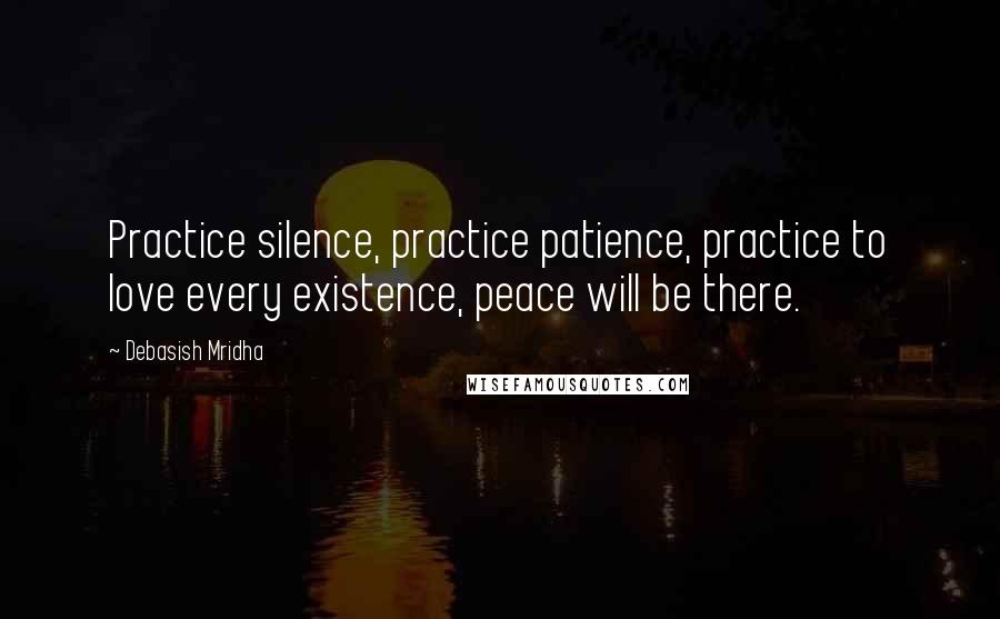 Debasish Mridha Quotes: Practice silence, practice patience, practice to love every existence, peace will be there.