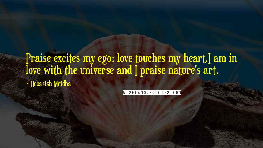 Debasish Mridha Quotes: Praise excites my ego; love touches my heart.I am in love with the universe and I praise nature's art.