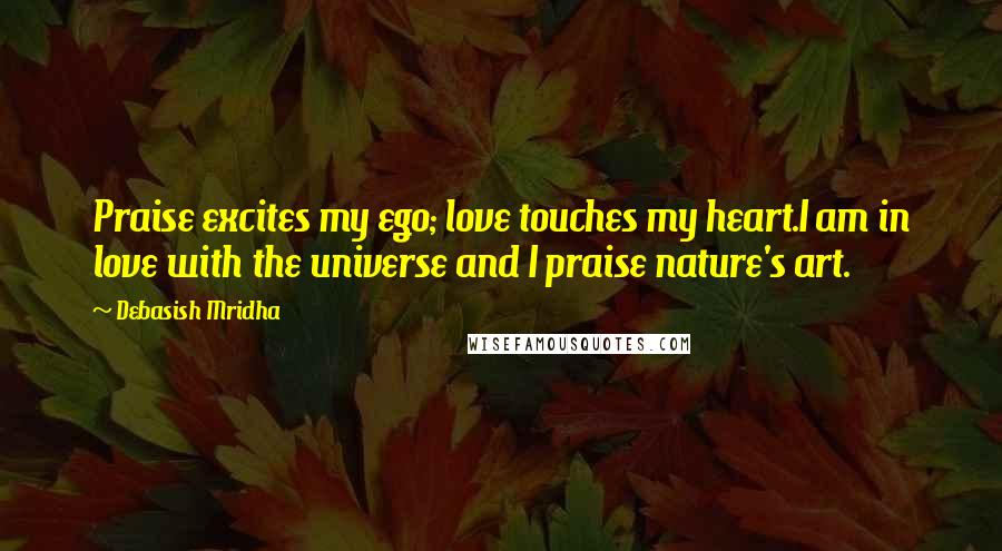 Debasish Mridha Quotes: Praise excites my ego; love touches my heart.I am in love with the universe and I praise nature's art.