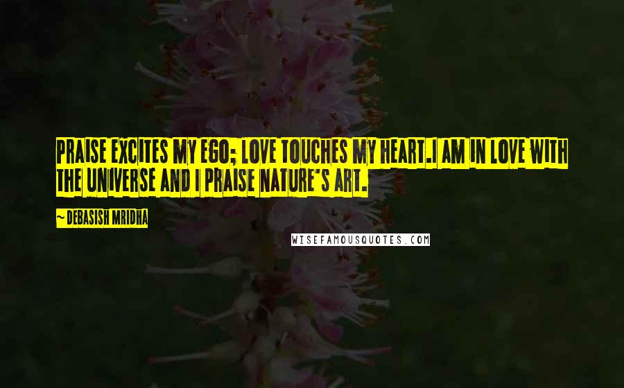 Debasish Mridha Quotes: Praise excites my ego; love touches my heart.I am in love with the universe and I praise nature's art.