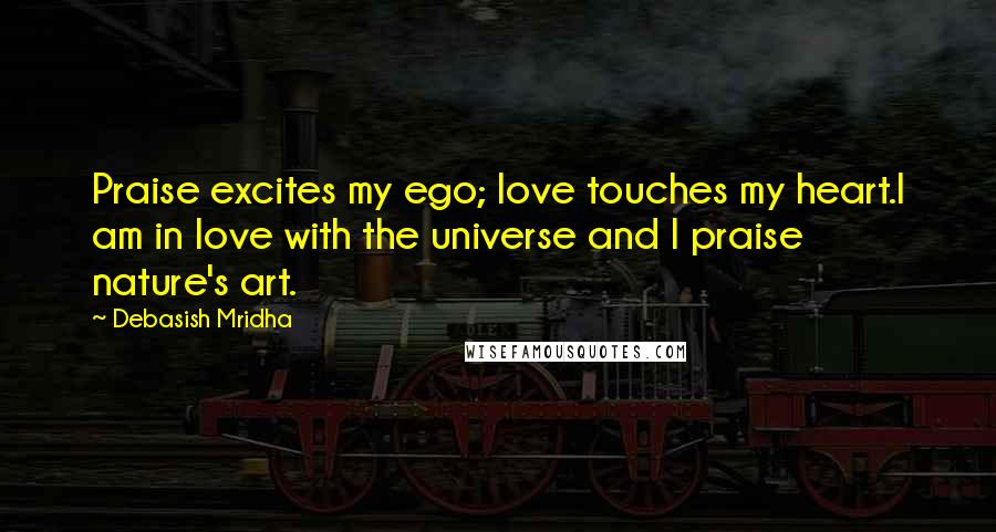 Debasish Mridha Quotes: Praise excites my ego; love touches my heart.I am in love with the universe and I praise nature's art.