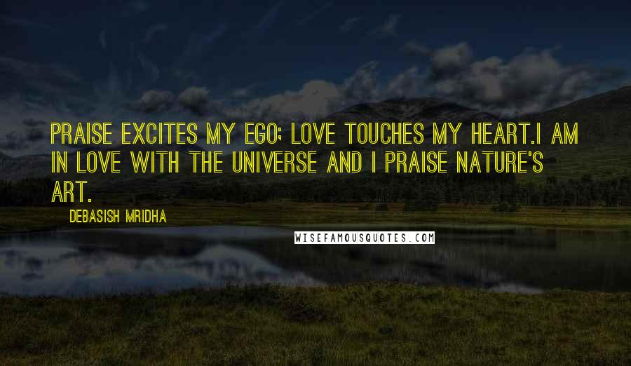 Debasish Mridha Quotes: Praise excites my ego; love touches my heart.I am in love with the universe and I praise nature's art.