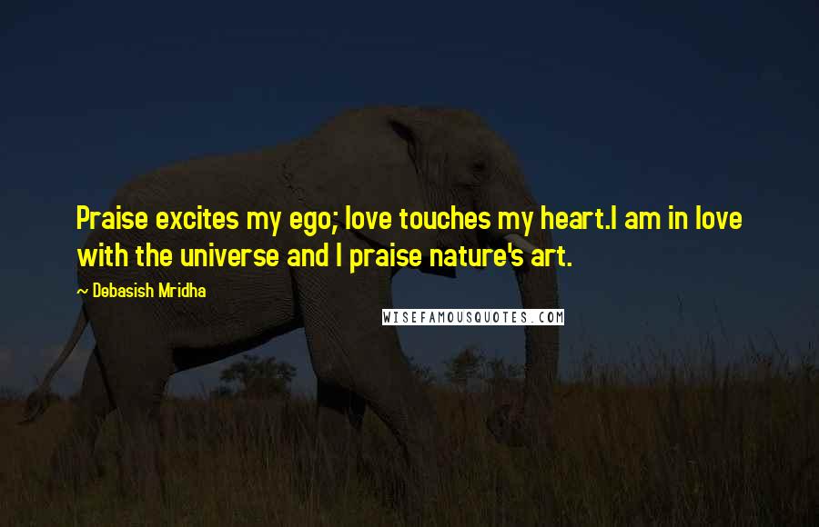Debasish Mridha Quotes: Praise excites my ego; love touches my heart.I am in love with the universe and I praise nature's art.