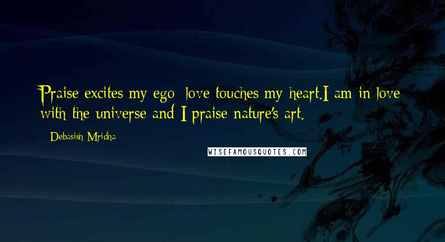 Debasish Mridha Quotes: Praise excites my ego; love touches my heart.I am in love with the universe and I praise nature's art.