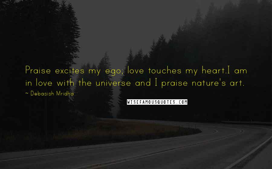 Debasish Mridha Quotes: Praise excites my ego; love touches my heart.I am in love with the universe and I praise nature's art.