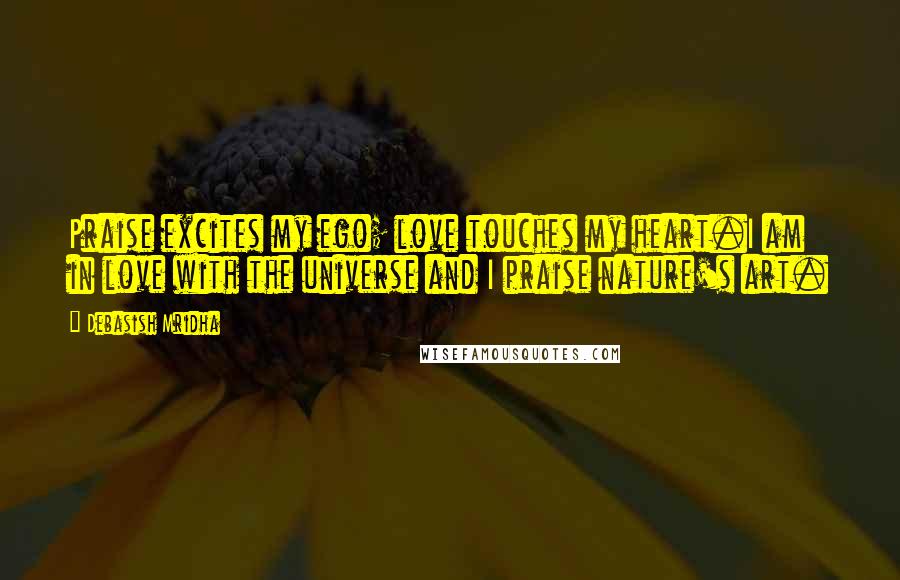 Debasish Mridha Quotes: Praise excites my ego; love touches my heart.I am in love with the universe and I praise nature's art.