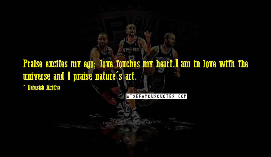 Debasish Mridha Quotes: Praise excites my ego; love touches my heart.I am in love with the universe and I praise nature's art.