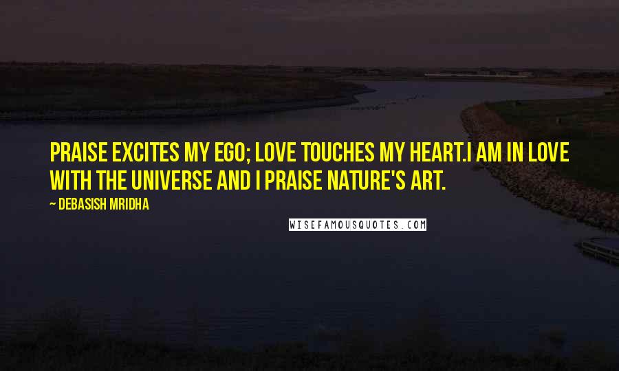 Debasish Mridha Quotes: Praise excites my ego; love touches my heart.I am in love with the universe and I praise nature's art.