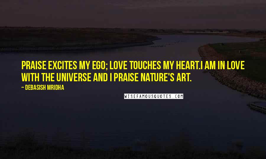 Debasish Mridha Quotes: Praise excites my ego; love touches my heart.I am in love with the universe and I praise nature's art.