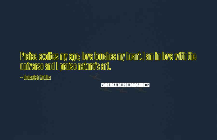 Debasish Mridha Quotes: Praise excites my ego; love touches my heart.I am in love with the universe and I praise nature's art.