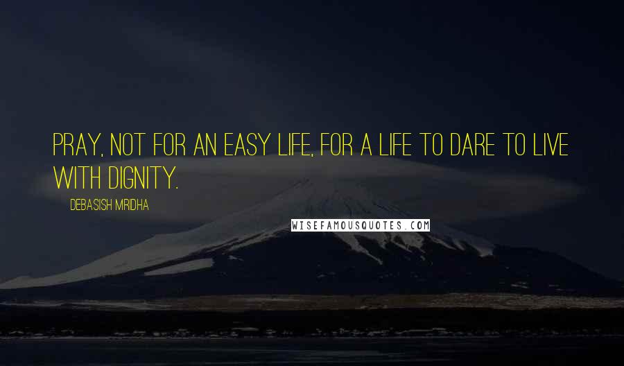 Debasish Mridha Quotes: Pray, not for an easy life, for a life to dare to live with dignity.