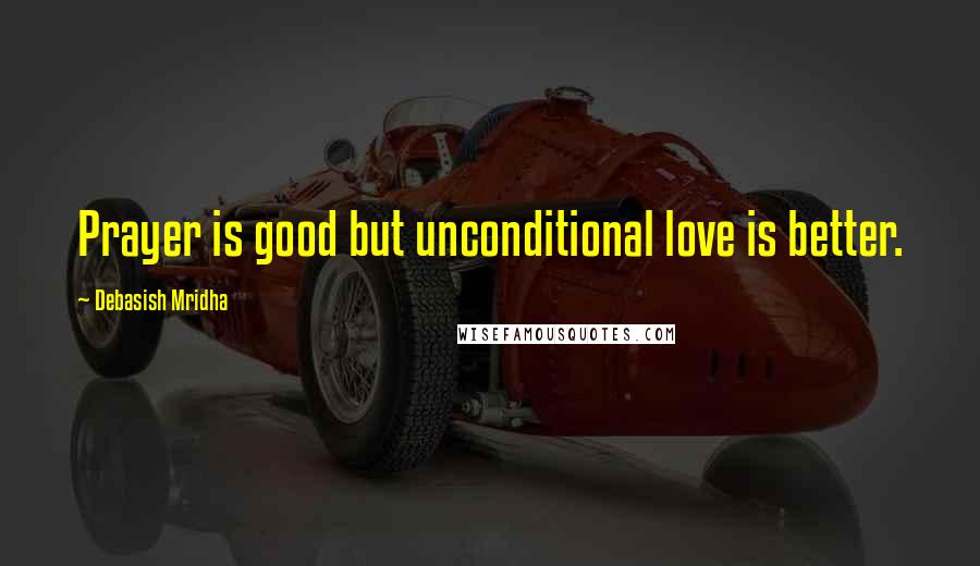 Debasish Mridha Quotes: Prayer is good but unconditional love is better.