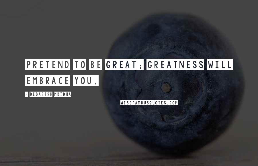 Debasish Mridha Quotes: Pretend to be great; greatness will embrace you.