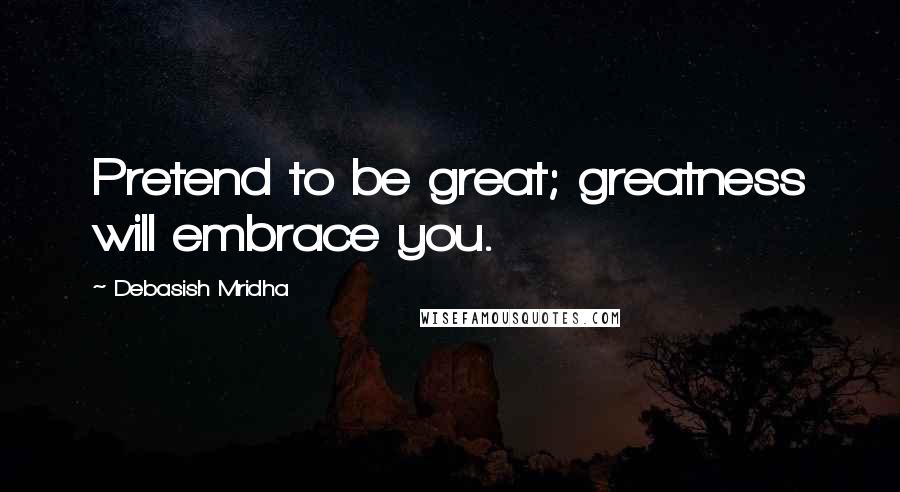 Debasish Mridha Quotes: Pretend to be great; greatness will embrace you.