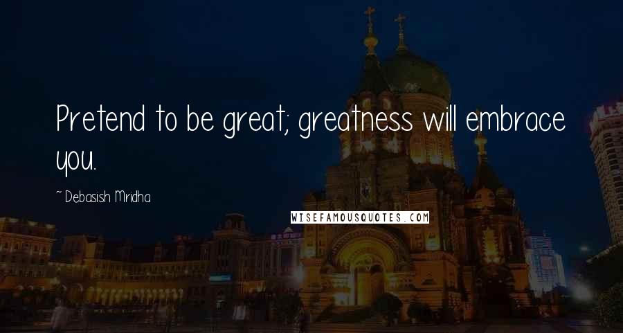 Debasish Mridha Quotes: Pretend to be great; greatness will embrace you.