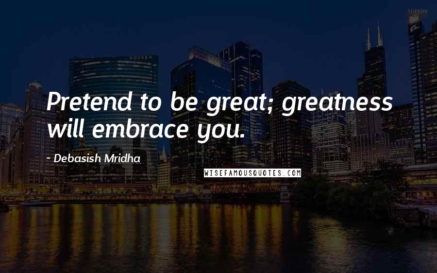 Debasish Mridha Quotes: Pretend to be great; greatness will embrace you.