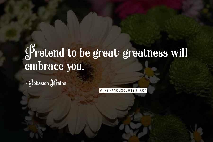 Debasish Mridha Quotes: Pretend to be great; greatness will embrace you.