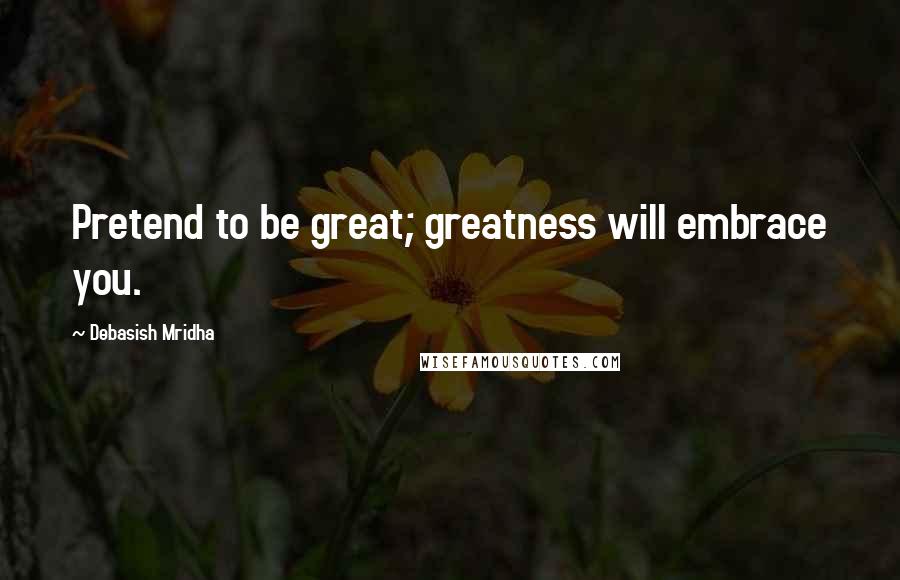 Debasish Mridha Quotes: Pretend to be great; greatness will embrace you.