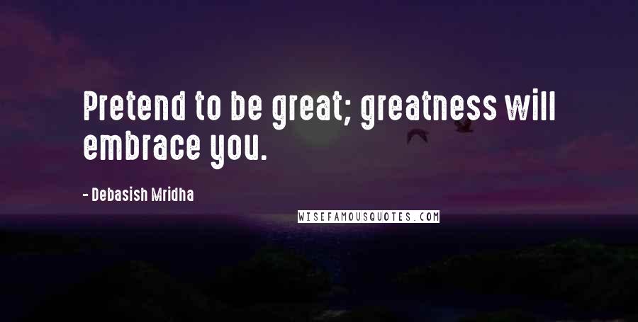 Debasish Mridha Quotes: Pretend to be great; greatness will embrace you.