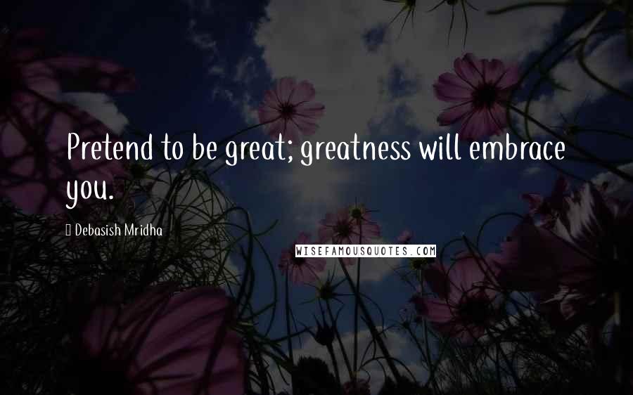 Debasish Mridha Quotes: Pretend to be great; greatness will embrace you.
