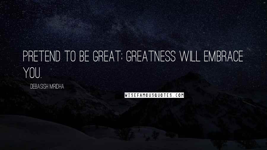 Debasish Mridha Quotes: Pretend to be great; greatness will embrace you.