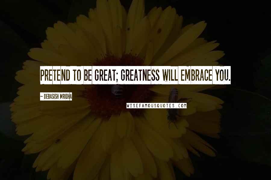 Debasish Mridha Quotes: Pretend to be great; greatness will embrace you.