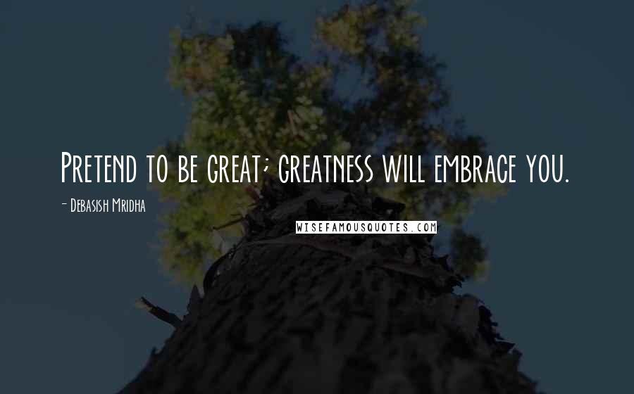 Debasish Mridha Quotes: Pretend to be great; greatness will embrace you.