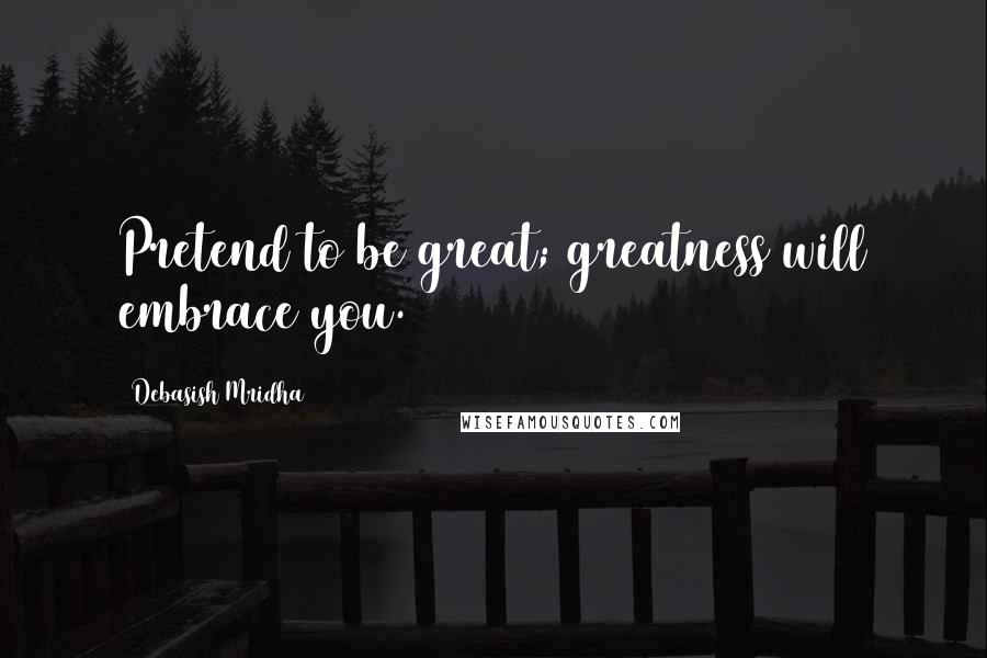 Debasish Mridha Quotes: Pretend to be great; greatness will embrace you.