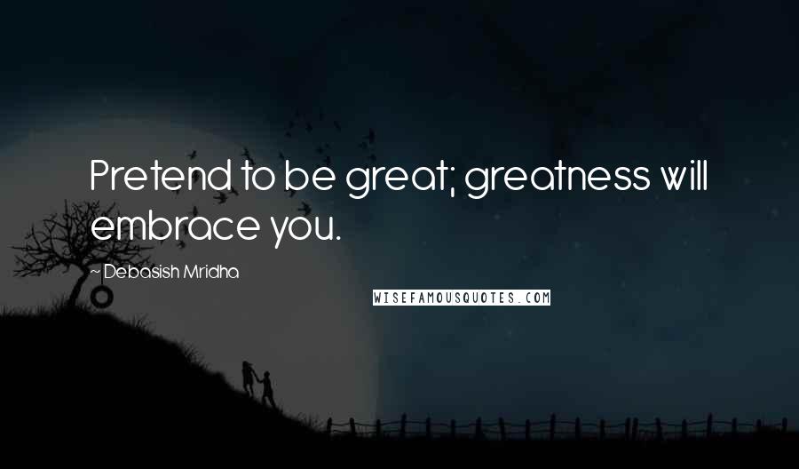 Debasish Mridha Quotes: Pretend to be great; greatness will embrace you.