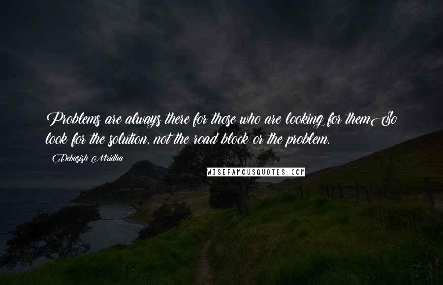 Debasish Mridha Quotes: Problems are always there for those who are looking for themSo look for the solution, not the road block or the problem.